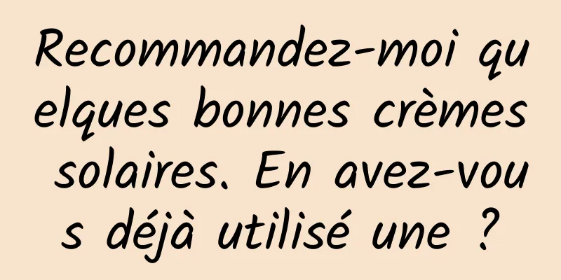 Recommandez-moi quelques bonnes crèmes solaires. En avez-vous déjà utilisé une ?