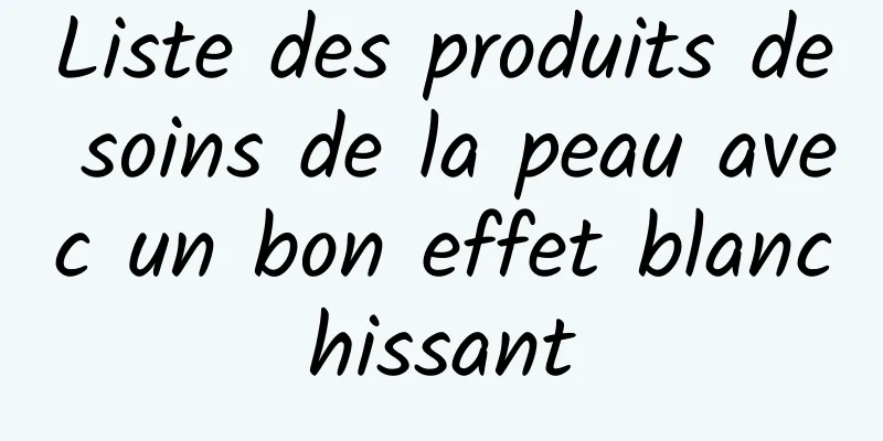 Liste des produits de soins de la peau avec un bon effet blanchissant