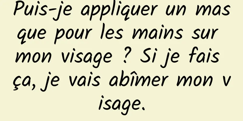 Puis-je appliquer un masque pour les mains sur mon visage ? Si je fais ça, je vais abîmer mon visage.
