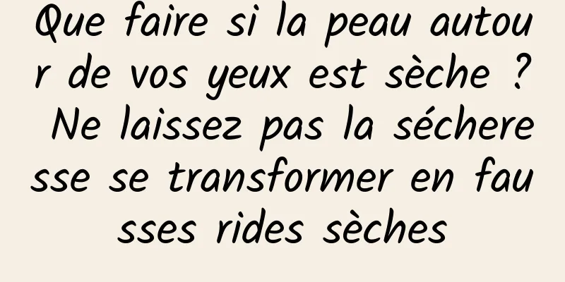 Que faire si la peau autour de vos yeux est sèche ? Ne laissez pas la sécheresse se transformer en fausses rides sèches