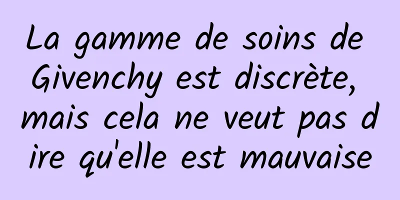 La gamme de soins de Givenchy est discrète, mais cela ne veut pas dire qu'elle est mauvaise