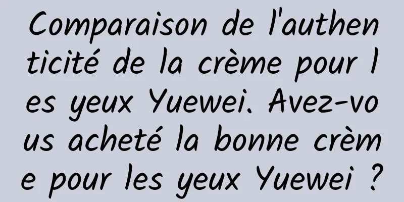 Comparaison de l'authenticité de la crème pour les yeux Yuewei. Avez-vous acheté la bonne crème pour les yeux Yuewei ?