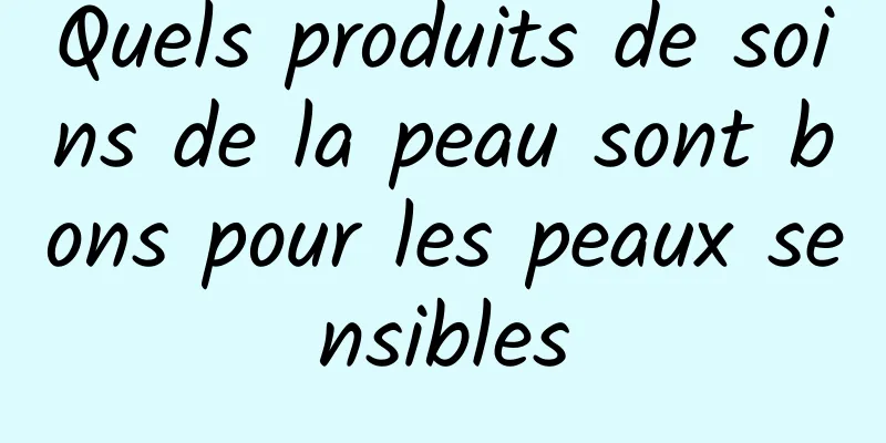 Quels produits de soins de la peau sont bons pour les peaux sensibles