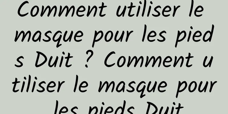 Comment utiliser le masque pour les pieds Duit ? Comment utiliser le masque pour les pieds Duit