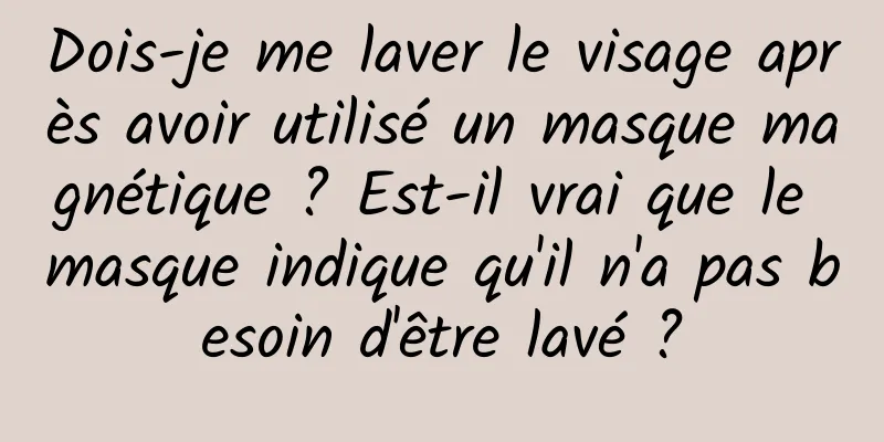 Dois-je me laver le visage après avoir utilisé un masque magnétique ? Est-il vrai que le masque indique qu'il n'a pas besoin d'être lavé ?