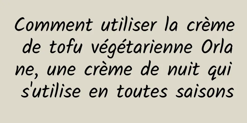 Comment utiliser la crème de tofu végétarienne Orlane, une crème de nuit qui s'utilise en toutes saisons