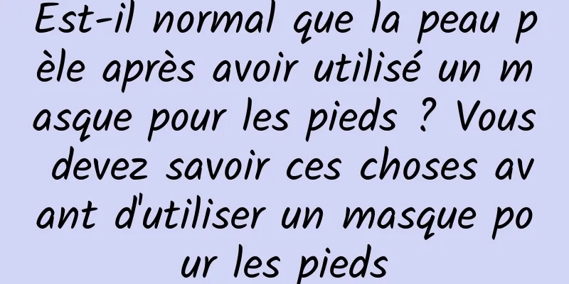 Est-il normal que la peau pèle après avoir utilisé un masque pour les pieds ? Vous devez savoir ces choses avant d'utiliser un masque pour les pieds