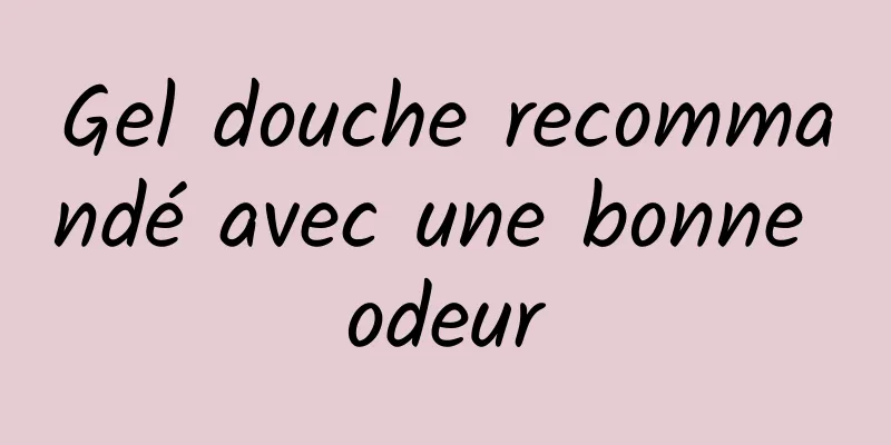 Gel douche recommandé avec une bonne odeur