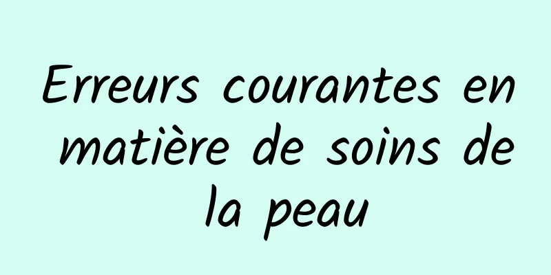 Erreurs courantes en matière de soins de la peau