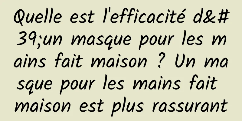 Quelle est l'efficacité d'un masque pour les mains fait maison ? Un masque pour les mains fait maison est plus rassurant