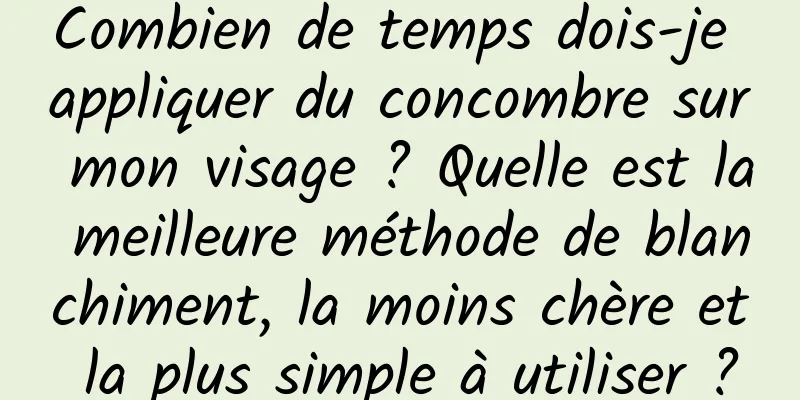 Combien de temps dois-je appliquer du concombre sur mon visage ? Quelle est la meilleure méthode de blanchiment, la moins chère et la plus simple à utiliser ?