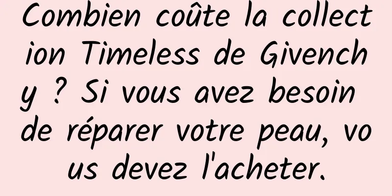 Combien coûte la collection Timeless de Givenchy ? Si vous avez besoin de réparer votre peau, vous devez l'acheter.