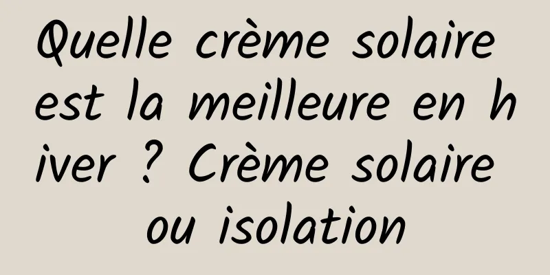 Quelle crème solaire est la meilleure en hiver ? Crème solaire ou isolation