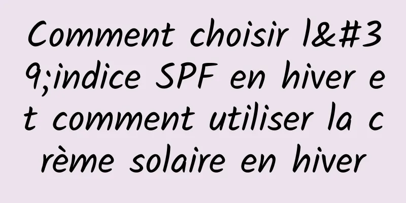 Comment choisir l'indice SPF en hiver et comment utiliser la crème solaire en hiver