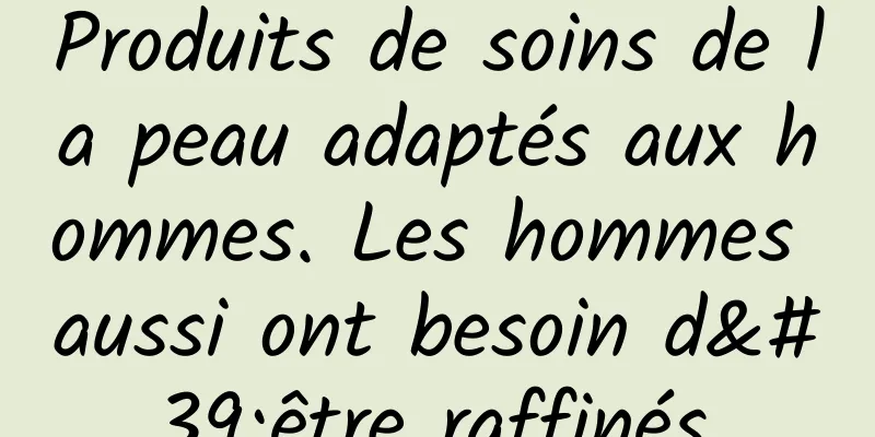 Produits de soins de la peau adaptés aux hommes. Les hommes aussi ont besoin d'être raffinés.