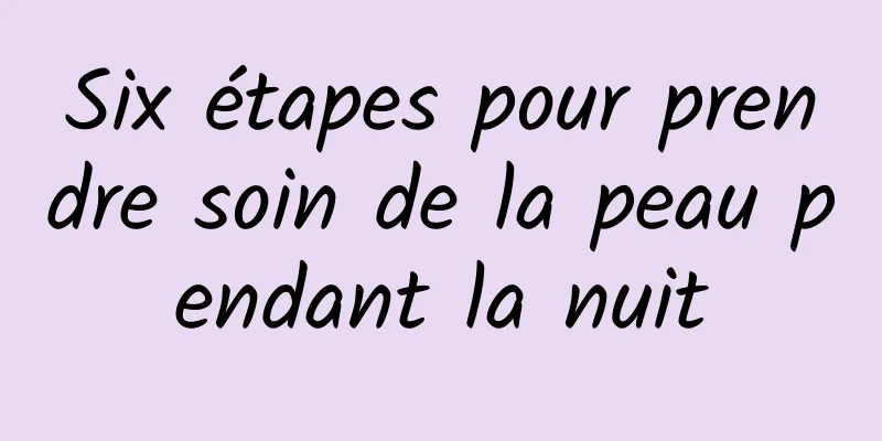 Six étapes pour prendre soin de la peau pendant la nuit