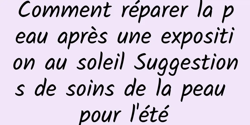 Comment réparer la peau après une exposition au soleil Suggestions de soins de la peau pour l'été