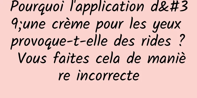 Pourquoi l'application d'une crème pour les yeux provoque-t-elle des rides ? Vous faites cela de manière incorrecte