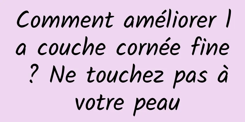 Comment améliorer la couche cornée fine ? Ne touchez pas à votre peau