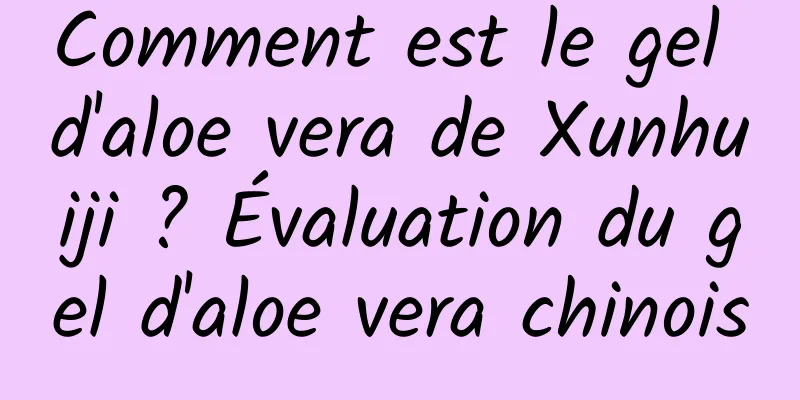 Comment est le gel d'aloe vera de Xunhuiji ? Évaluation du gel d'aloe vera chinois