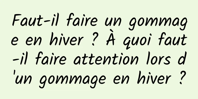 Faut-il faire un gommage en hiver ? À quoi faut-il faire attention lors d'un gommage en hiver ?