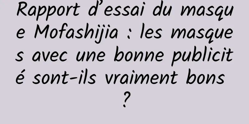 Rapport d’essai du masque Mofashijia : les masques avec une bonne publicité sont-ils vraiment bons ?