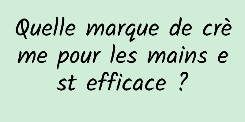 Quelle marque de crème pour les mains est efficace ?