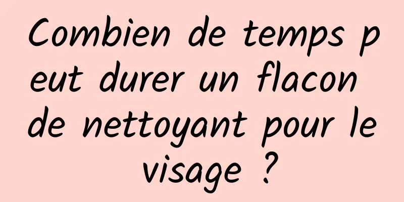 Combien de temps peut durer un flacon de nettoyant pour le visage ?