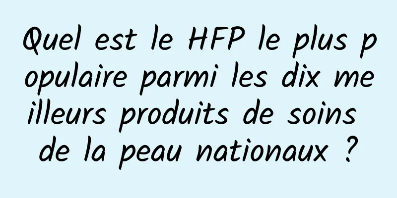 Quel est le HFP le plus populaire parmi les dix meilleurs produits de soins de la peau nationaux ?