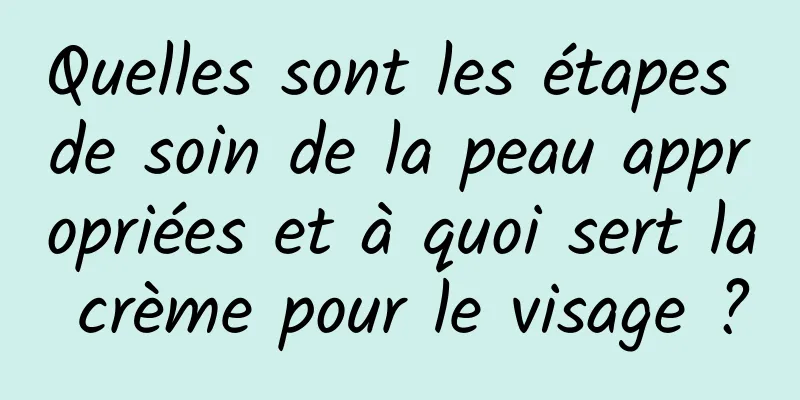 Quelles sont les étapes de soin de la peau appropriées et à quoi sert la crème pour le visage ?