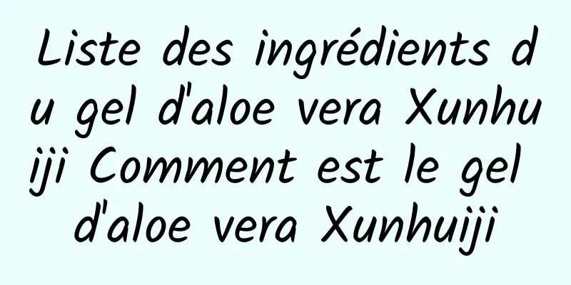 Liste des ingrédients du gel d'aloe vera Xunhuiji Comment est le gel d'aloe vera Xunhuiji