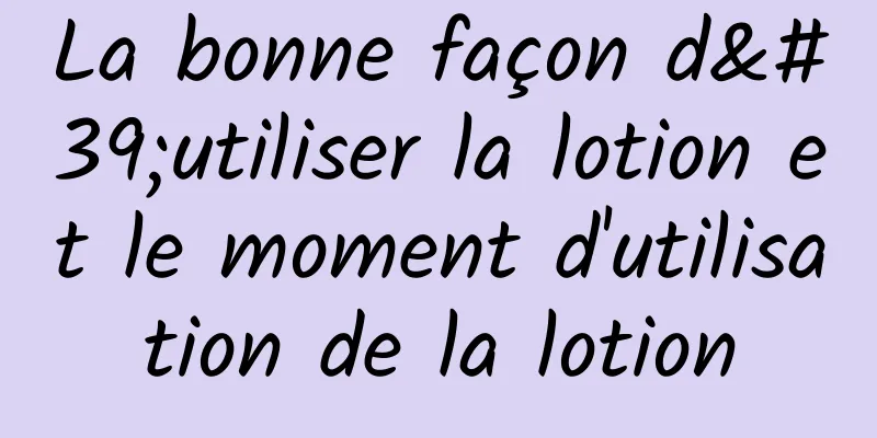 La bonne façon d'utiliser la lotion et le moment d'utilisation de la lotion