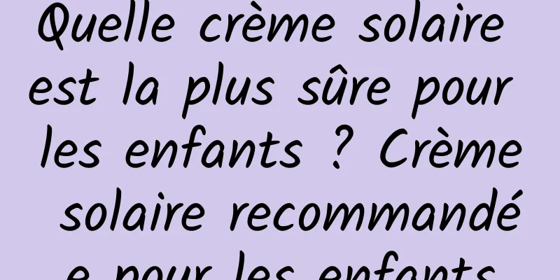 Quelle crème solaire est la plus sûre pour les enfants ? Crème solaire recommandée pour les enfants
