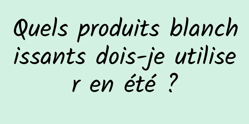 Quels produits blanchissants dois-je utiliser en été ?