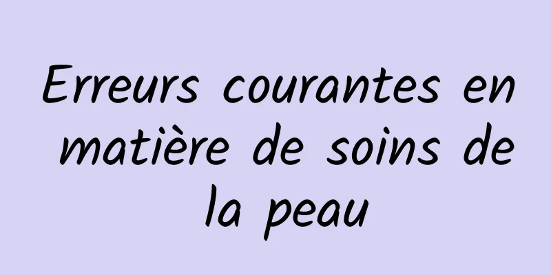 Erreurs courantes en matière de soins de la peau