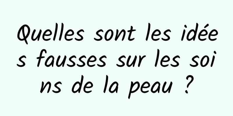 Quelles sont les idées fausses sur les soins de la peau ?
