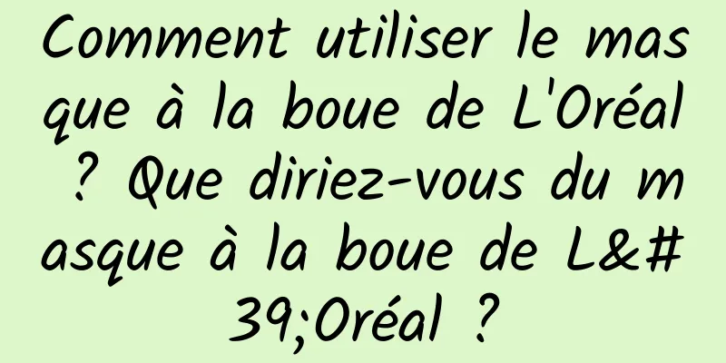 Comment utiliser le masque à la boue de L'Oréal ? Que diriez-vous du masque à la boue de L'Oréal ?