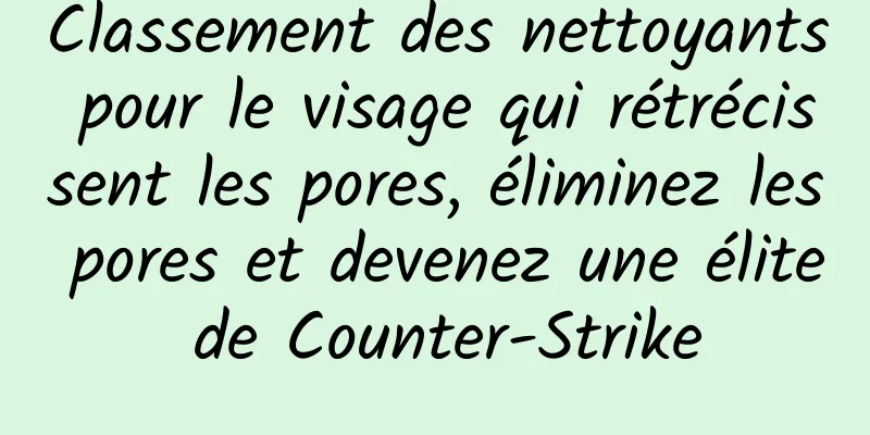 Classement des nettoyants pour le visage qui rétrécissent les pores, éliminez les pores et devenez une élite de Counter-Strike