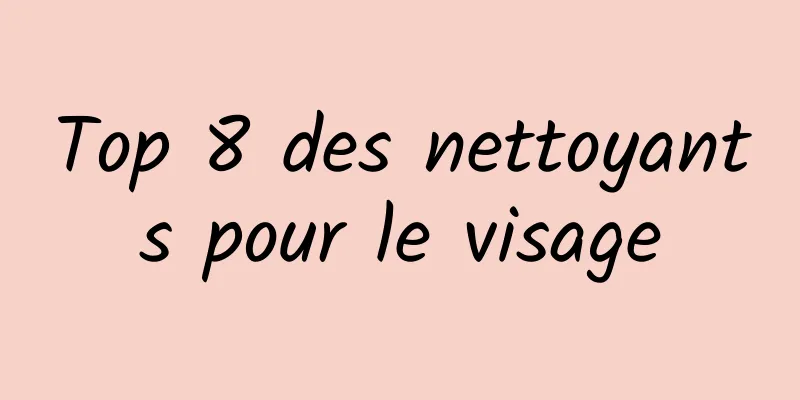 Top 8 des nettoyants pour le visage