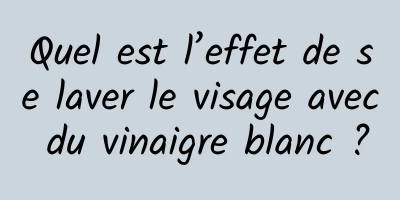 Quel est l’effet de se laver le visage avec du vinaigre blanc ?