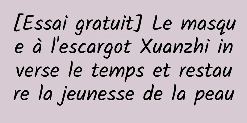 [Essai gratuit] Le masque à l'escargot Xuanzhi inverse le temps et restaure la jeunesse de la peau