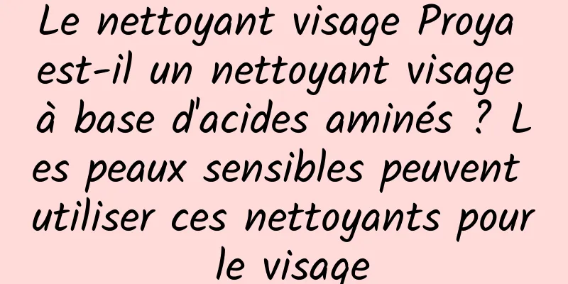 Le nettoyant visage Proya est-il un nettoyant visage à base d'acides aminés ? Les peaux sensibles peuvent utiliser ces nettoyants pour le visage