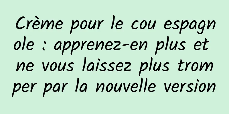 Crème pour le cou espagnole : apprenez-en plus et ne vous laissez plus tromper par la nouvelle version