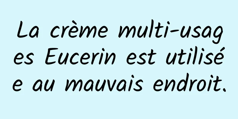 La crème multi-usages Eucerin est utilisée au mauvais endroit.