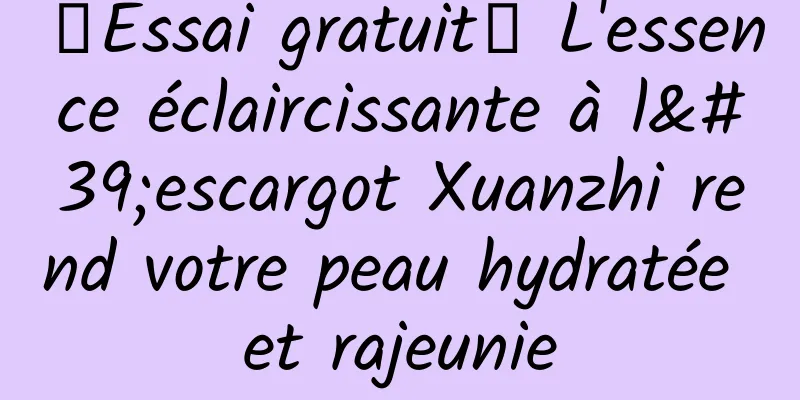 【Essai gratuit】 L'essence éclaircissante à l'escargot Xuanzhi rend votre peau hydratée et rajeunie