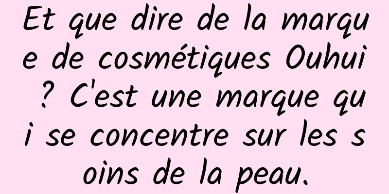 Et que dire de la marque de cosmétiques Ouhui ? C'est une marque qui se concentre sur les soins de la peau.
