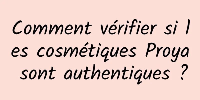 Comment vérifier si les cosmétiques Proya sont authentiques ?