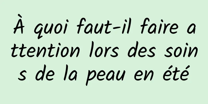 À quoi faut-il faire attention lors des soins de la peau en été