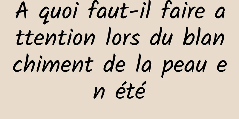 À quoi faut-il faire attention lors du blanchiment de la peau en été