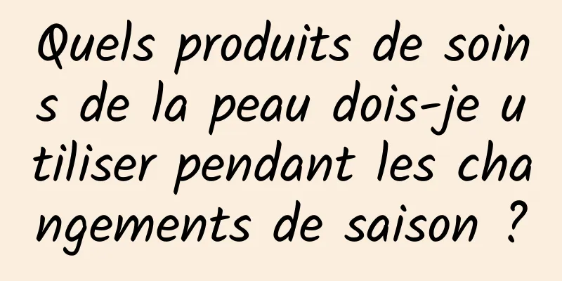 Quels produits de soins de la peau dois-je utiliser pendant les changements de saison ?